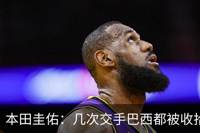 本田圭佑：几次交手巴西都被收拾得挺惨 在顺风时突然被哐哐进球