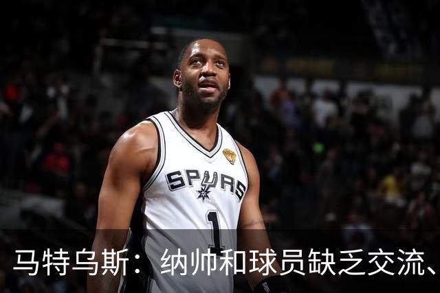 马特乌斯：纳帅和球员缺乏交流、不去现场考察 去年续约毫无必要